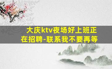 大庆ktv夜场好上班正在招聘-联系我不要再等